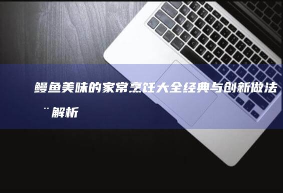 鳗鱼美味的家常烹饪大全：经典与创新做法全解析